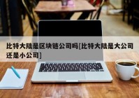 比特大陆是区块链公司吗[比特大陆是大公司还是小公司]