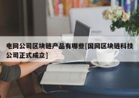 电网公司区块链产品有哪些[国网区块链科技公司正式成立]