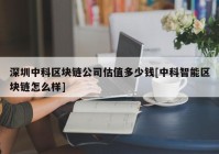 深圳中科区块链公司估值多少钱[中科智能区块链怎么样]