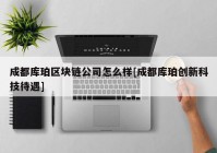 成都库珀区块链公司怎么样[成都库珀创新科技待遇]