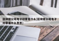 区块链公司电子印章是什么[区块链公司电子印章是什么意思]