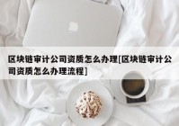 区块链审计公司资质怎么办理[区块链审计公司资质怎么办理流程]