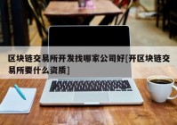 区块链交易所开发找哪家公司好[开区块链交易所要什么资质]