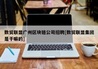 数贸联盟广州区块链公司招聘[数贸联盟集团是干嘛的]