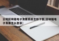 公司区块链电子发票系统怎样下载[区块链电子发票怎么登录]