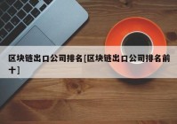 区块链出口公司排名[区块链出口公司排名前十]