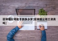 区块链公司能干到多少岁[区块链公司工资高吗]