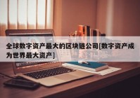 全球数字资产最大的区块链公司[数字资产成为世界最大资产]