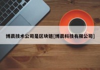 博晨技术公司是区块链[博晨科技有限公司]