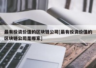 最有投资价值的区块链公司[最有投资价值的区块链公司是哪家]