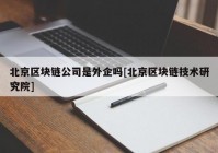 北京区块链公司是外企吗[北京区块链技术研究院]