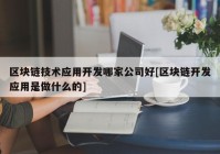 区块链技术应用开发哪家公司好[区块链开发应用是做什么的]