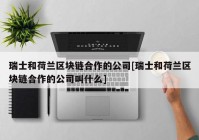 瑞士和荷兰区块链合作的公司[瑞士和荷兰区块链合作的公司叫什么]