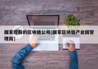 国家控股的区块链公司[国家区块链产业园管理局]