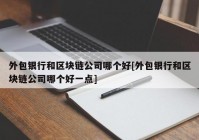 外包银行和区块链公司哪个好[外包银行和区块链公司哪个好一点]