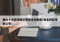 国内十大区块链公司排名榜最新[有名的区块链公司]